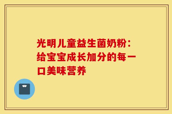 光明儿童益生菌奶粉：给宝宝成长加分的每一口美味营养