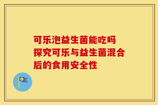 可乐泡益生菌能吃吗 探究可乐与益生菌混合后的食用安全性
