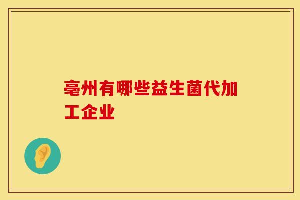 亳州有哪些益生菌代加工企业