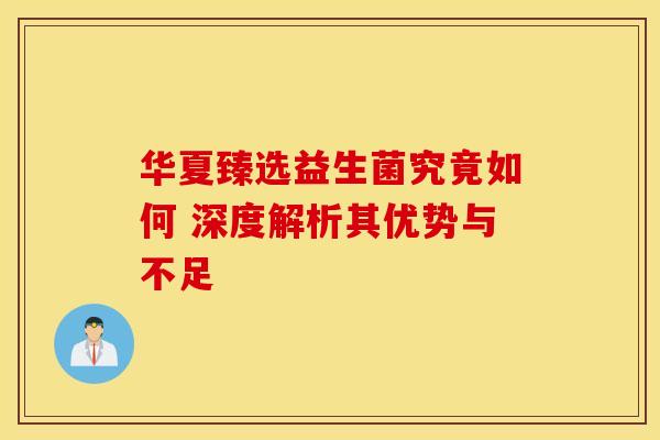 华夏臻选益生菌究竟如何 深度解析其优势与不足