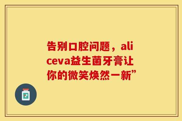 告别口腔问题，aliceva益生菌牙膏让你的微笑焕然一新”
