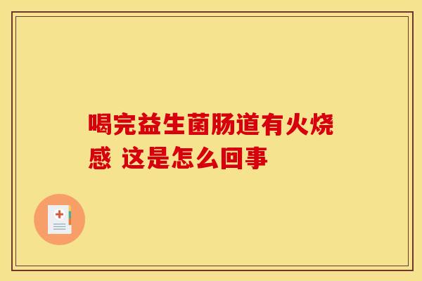 喝完益生菌肠道有火烧感 这是怎么回事