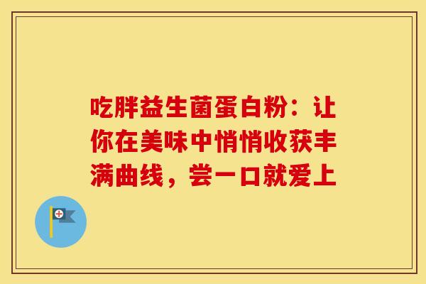吃胖益生菌蛋白粉：让你在美味中悄悄收获丰满曲线，尝一口就爱上