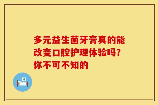 多元益生菌牙膏真的能改变口腔护理体验吗？你不可不知的