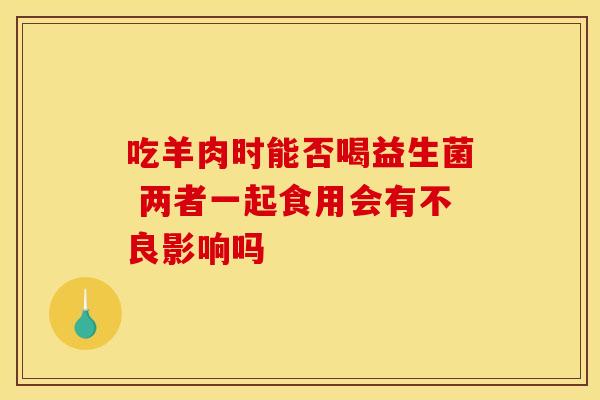 吃羊肉时能否喝益生菌 两者一起食用会有不良影响吗