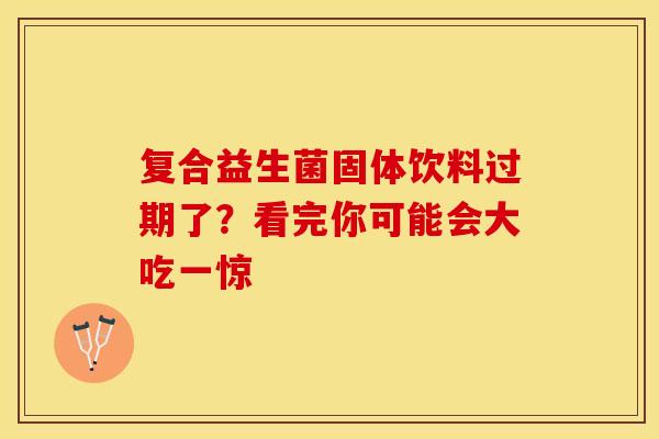复合益生菌固体饮料过期了？看完你可能会大吃一惊