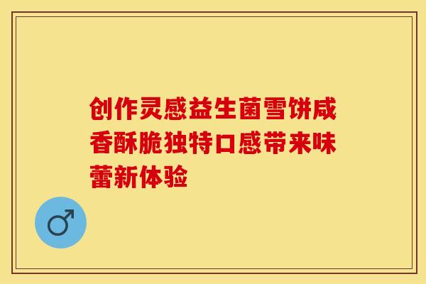创作灵感益生菌雪饼咸香酥脆独特口感带来味蕾新体验
