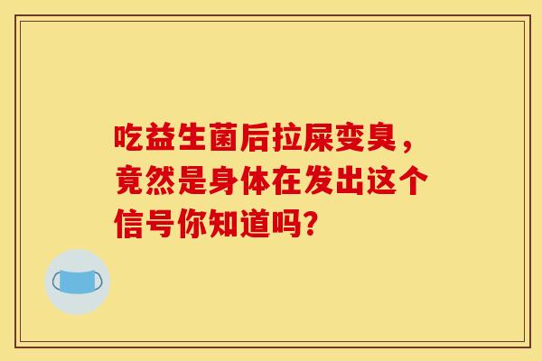 吃益生菌后拉屎变臭，竟然是身体在发出这个信号你知道吗？