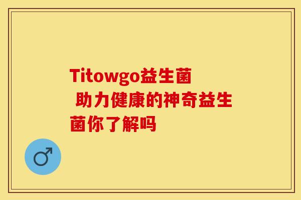 Titowgo益生菌 助力健康的神奇益生菌你了解吗