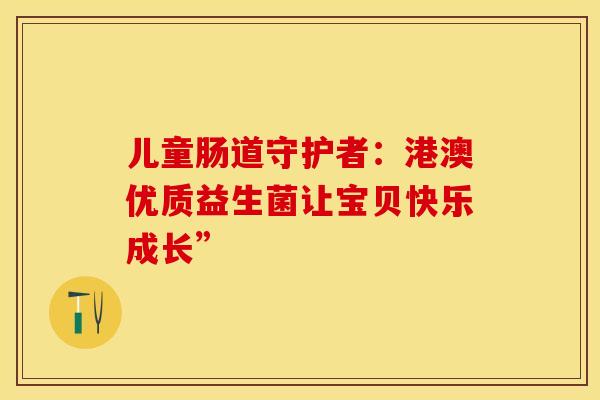 儿童肠道守护者：港澳优质益生菌让宝贝快乐成长”