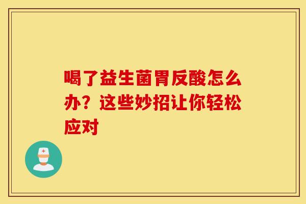 喝了益生菌胃反酸怎么办？这些妙招让你轻松应对