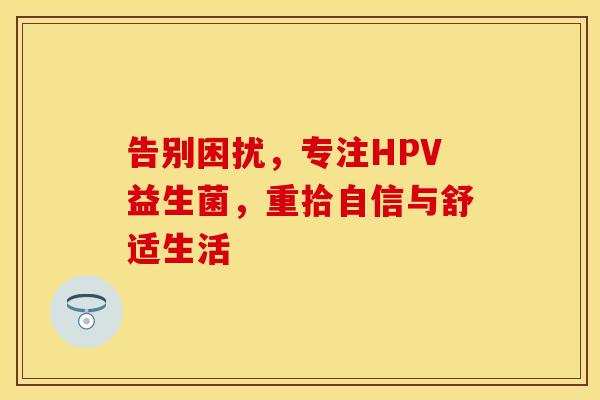 告别困扰，专注HPV益生菌，重拾自信与舒适生活