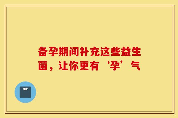 备孕期间补充这些益生菌，让你更有‘孕’气