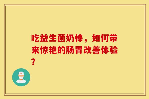 吃益生菌奶棒，如何带来惊艳的肠胃改善体验？