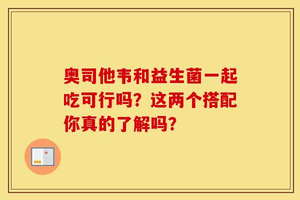 奥司他韦和益生菌一起吃可行吗？这两个搭配你真的了解吗？
