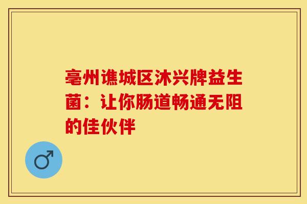 亳州谯城区沐兴牌益生菌：让你肠道畅通无阻的佳伙伴