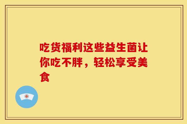 吃货福利这些益生菌让你吃不胖，轻松享受美食