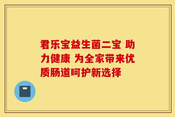 君乐宝益生菌二宝 助力健康 为全家带来优质肠道呵护新选择