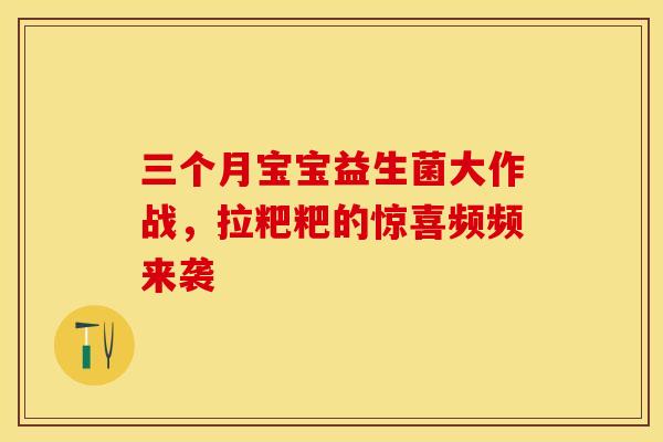 三个月宝宝益生菌大作战，拉粑粑的惊喜频频来袭