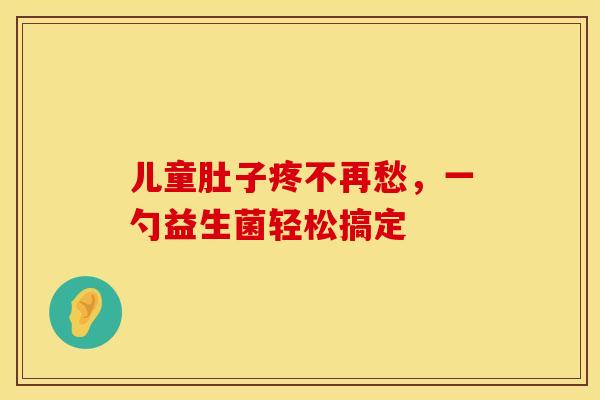 儿童肚子疼不再愁，一勺益生菌轻松搞定