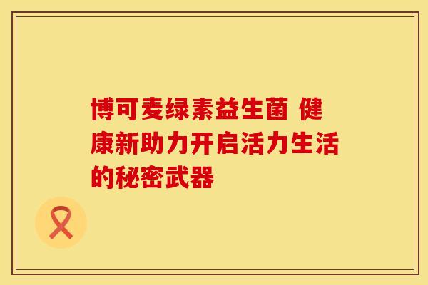 博可麦绿素益生菌 健康新助力开启活力生活的秘密武器