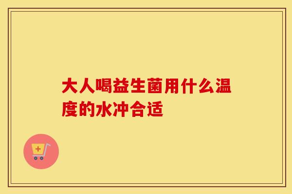 大人喝益生菌用什么温度的水冲合适