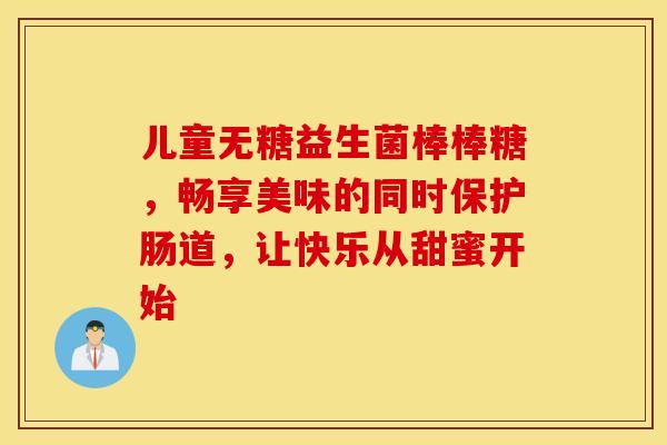 儿童无糖益生菌棒棒糖，畅享美味的同时保护肠道，让快乐从甜蜜开始
