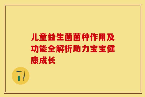 儿童益生菌菌种作用及功能全解析助力宝宝健康成长