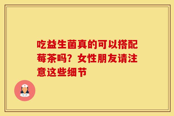 吃益生菌真的可以搭配莓茶吗？女性朋友请注意这些细节