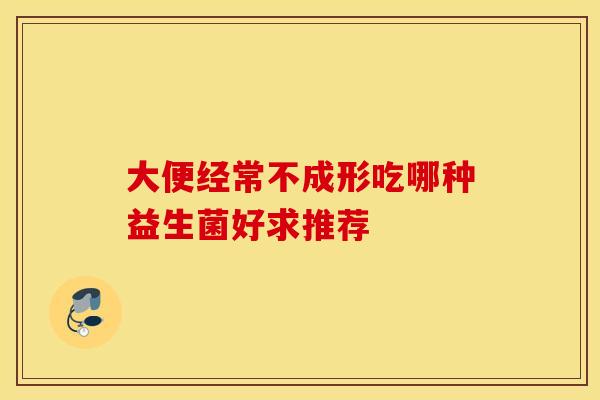 大便经常不成形吃哪种益生菌好求推荐