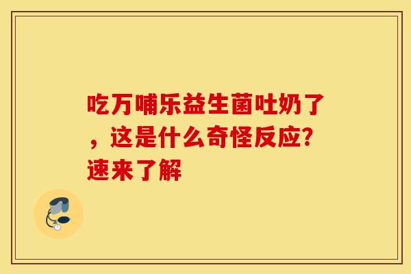吃万哺乐益生菌吐奶了，这是什么奇怪反应？速来了解