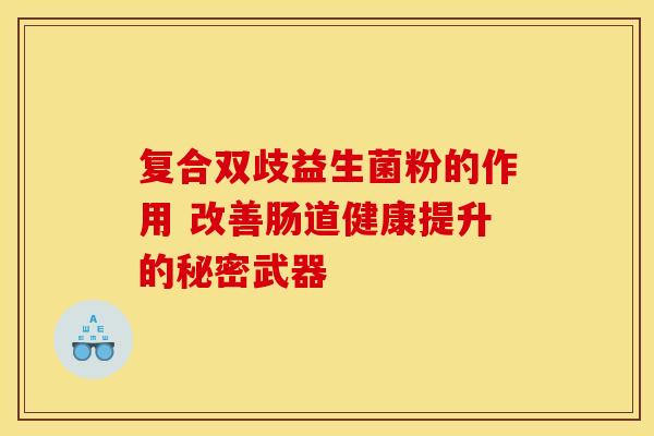 复合双歧益生菌粉的作用 改善肠道健康提升的秘密武器