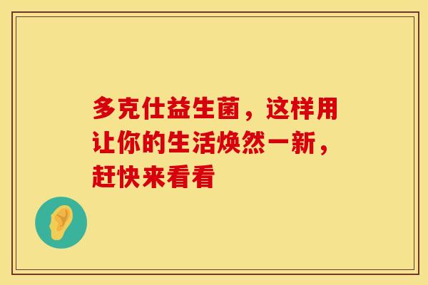 多克仕益生菌，这样用让你的生活焕然一新，赶快来看看