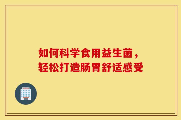 如何科学食用益生菌，轻松打造肠胃舒适感受