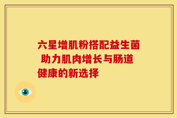 六星增肌粉搭配益生菌 助力肌肉增长与肠道健康的新选择