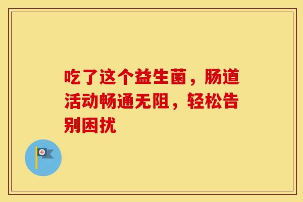 吃了这个益生菌，肠道活动畅通无阻，轻松告别困扰
