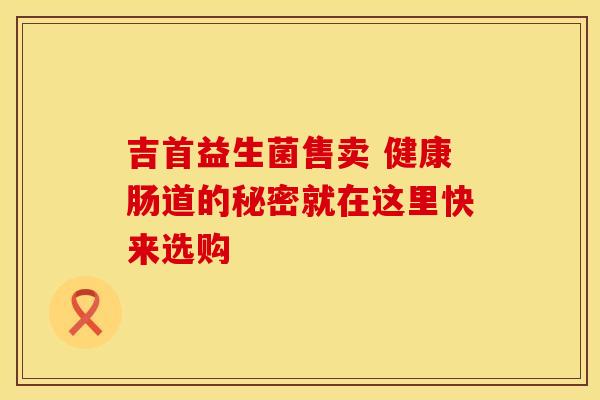 吉首益生菌售卖 健康肠道的秘密就在这里快来选购