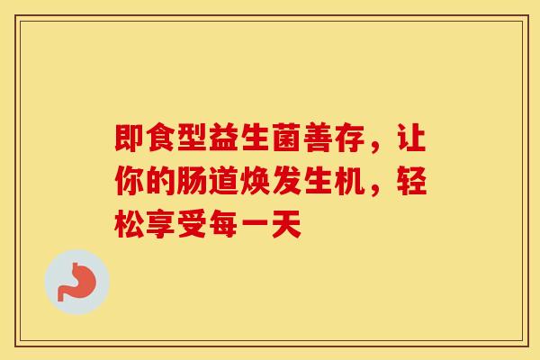 即食型益生菌善存，让你的肠道焕发生机，轻松享受每一天