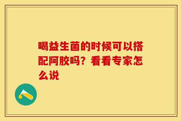 喝益生菌的时候可以搭配阿胶吗？看看专家怎么说