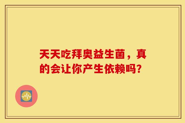 天天吃拜奥益生菌，真的会让你产生依赖吗？