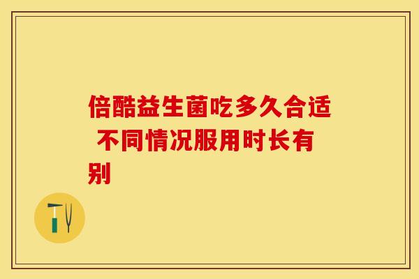 倍酷益生菌吃多久合适 不同情况服用时长有别