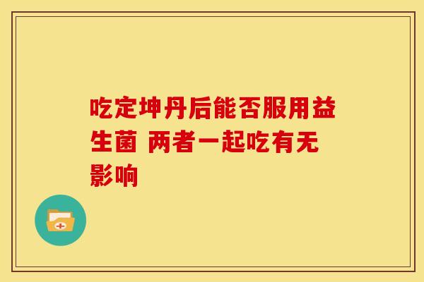 吃定坤丹后能否服用益生菌 两者一起吃有无影响
