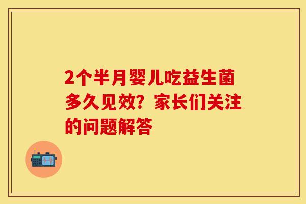 2个半月婴儿吃益生菌多久见效？家长们关注的问题解答