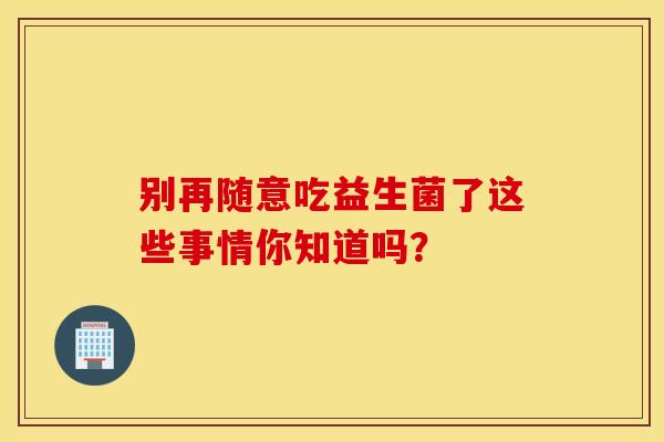 别再随意吃益生菌了这些事情你知道吗？