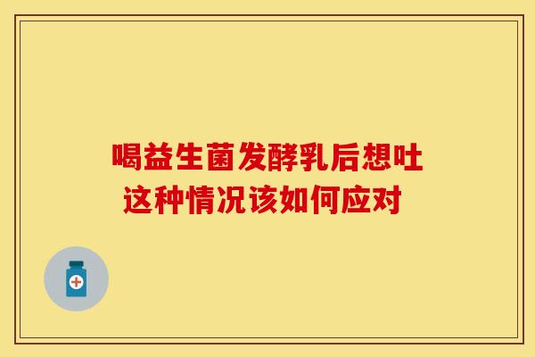 喝益生菌发酵乳后想吐 这种情况该如何应对