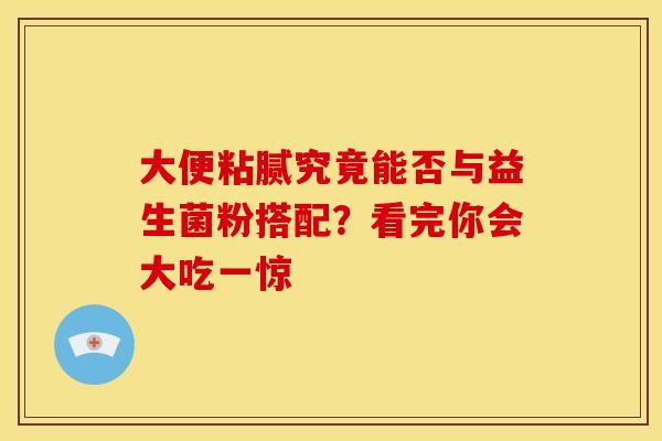 大便粘腻究竟能否与益生菌粉搭配？看完你会大吃一惊