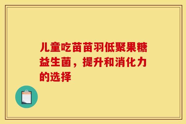 儿童吃苗苗羽低聚果糖益生菌，提升和消化力的选择