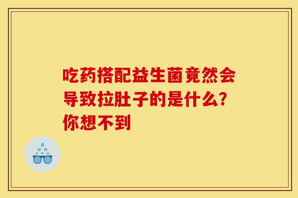 吃药搭配益生菌竟然会导致拉肚子的是什么？你想不到
