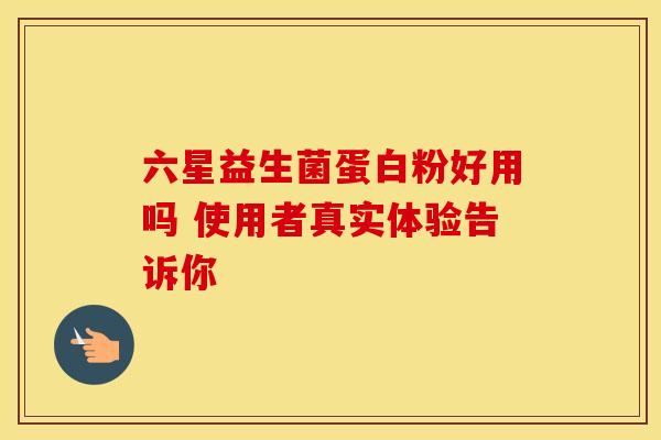 六星益生菌蛋白粉好用吗 使用者真实体验告诉你