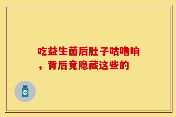 吃益生菌后肚子咕噜响，背后竟隐藏这些的